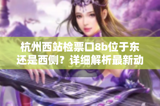 杭州西站检票口8b位于东还是西侧？详细解析最新动向