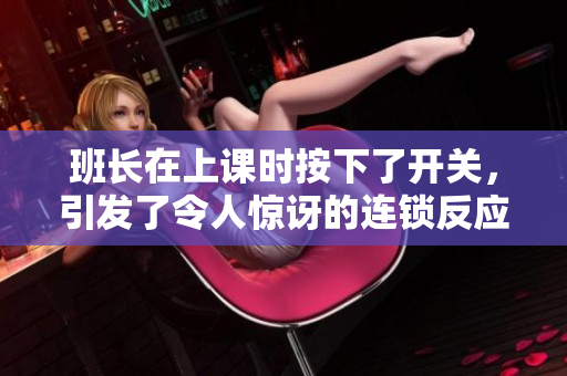 班长在上课时按下了开关，引发了令人惊讶的连锁反应