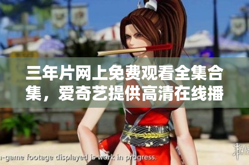 三年片网上免费观看全集合集，爱奇艺提供高清在线播放服务