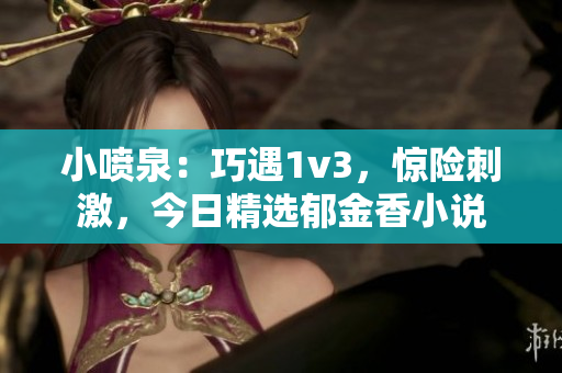 小喷泉：巧遇1v3，惊险刺激，今日精选郁金香小说