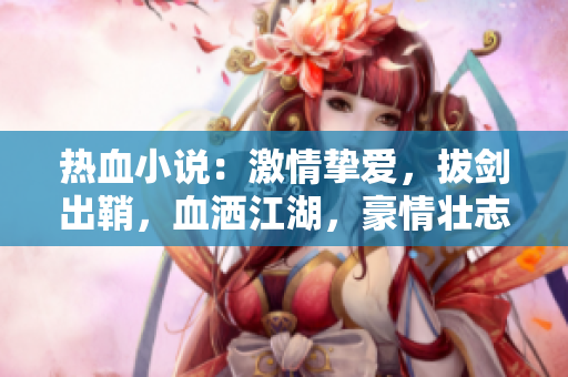 热血小说：激情挚爱，拔剑出鞘，血洒江湖，豪情壮志