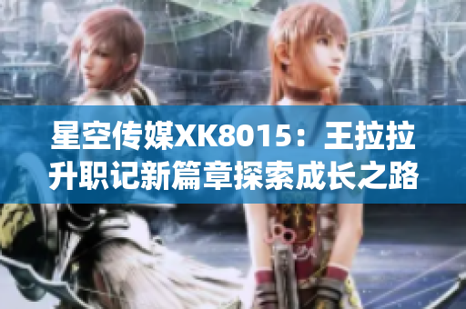 星空传媒XK8015：王拉拉升职记新篇章探索成长之路(1)