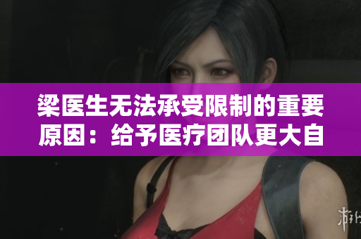 梁医生无法承受限制的重要原因：给予医疗团队更大自主权与责任
