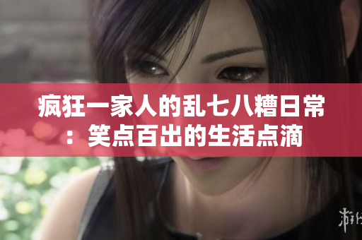 疯狂一家人的乱七八糟日常：笑点百出的生活点滴