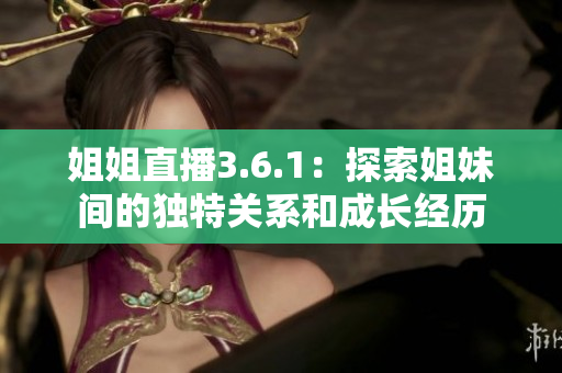 姐姐直播3.6.1：探索姐妹间的独特关系和成长经历