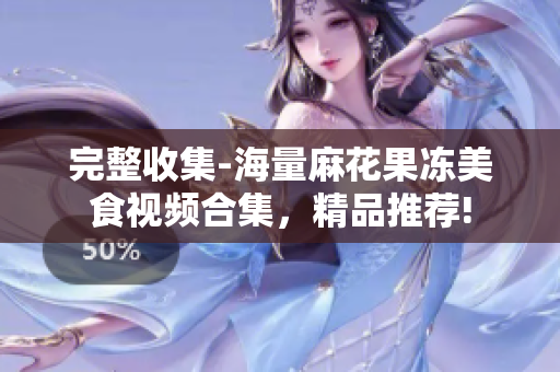 完整收集-海量麻花果冻美食视频合集，精品推荐!