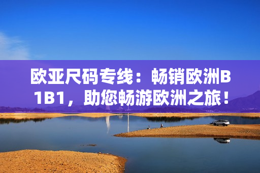 欧亚尺码专线：畅销欧洲B1B1，助您畅游欧洲之旅！