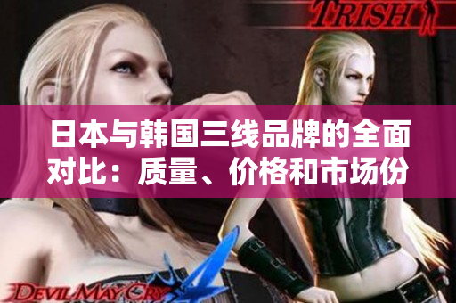 日本与韩国三线品牌的全面对比：质量、价格和市场份额