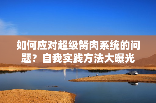 如何应对超级胬肉系统的问题？自我实践方法大曝光