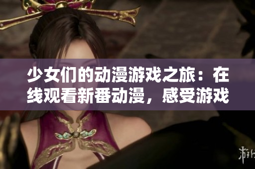 少女们的动漫游戏之旅：在线观看新番动漫，感受游戏世界的奇妙冒险。