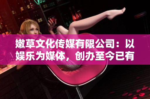 嫩草文化传媒有限公司：以娱乐为媒体，创办至今已有10年历史