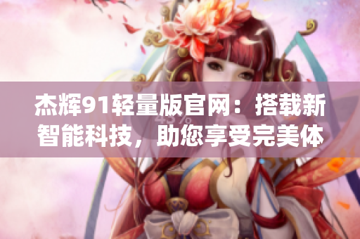杰辉91轻量版官网：搭载新智能科技，助您享受完美体验(1)