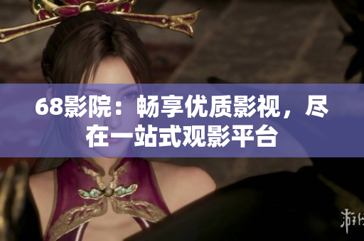 68影院：畅享优质影视，尽在一站式观影平台