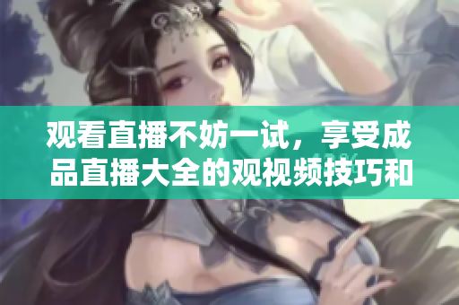 观看直播不妨一试，享受成品直播大全的观视频技巧和方法
