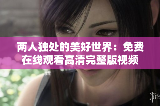 两人独处的美好世界：免费在线观看高清完整版视频