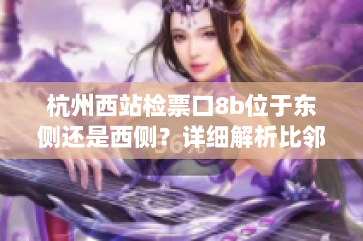 杭州西站检票口8b位于东侧还是西侧？详细解析比邻发车大厅群。(1)
