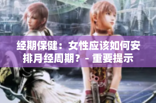 经期保健：女性应该如何安排月经周期？- 重要提示