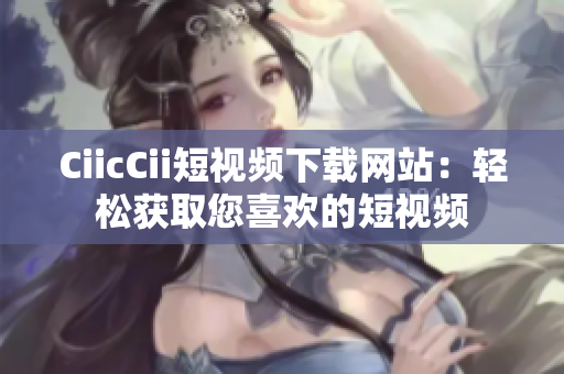 CiicCii短视频下载网站：轻松获取您喜欢的短视频