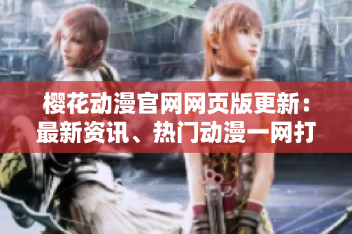 樱花动漫官网网页版更新：最新资讯、热门动漫一网打尽