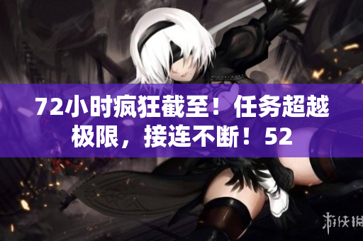 72小时疯狂截至！任务超越极限，接连不断！52