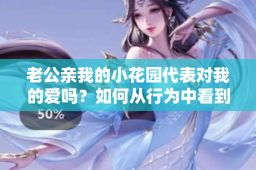 老公亲我的小花园代表对我的爱吗？如何从行为中看到他的真心？