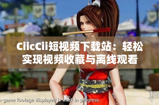 CiicCii短视频下载站：轻松实现视频收藏与离线观看