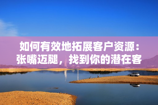 如何有效地拓展客户资源：张嘴迈腿，找到你的潜在客户！