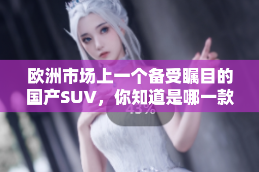 欧洲市场上一个备受瞩目的国产SUV，你知道是哪一款吗？