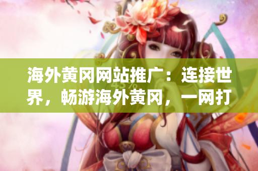 海外黄冈网站推广：连接世界，畅游海外黄冈，一网打尽全球黄冈资讯(1)