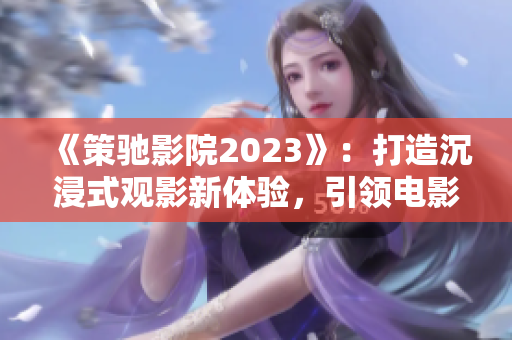《策驰影院2023》：打造沉浸式观影新体验，引领电影技术创新！