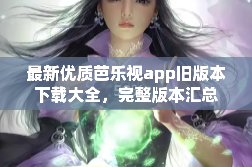 最新优质芭乐视app旧版本下载大全，完整版本汇总