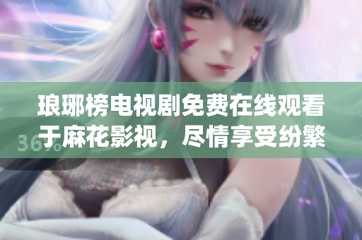 琅琊榜电视剧免费在线观看于麻花影视，尽情享受纷繁波澜的故事情节(1)