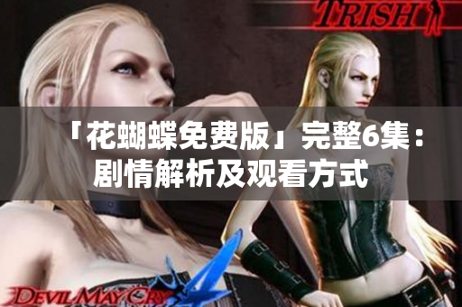 「花蝴蝶免费版」完整6集：剧情解析及观看方式