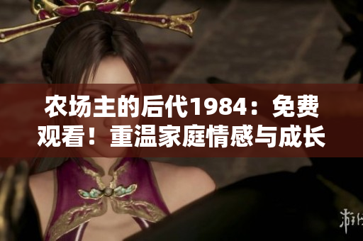 农场主的后代1984：免费观看！重温家庭情感与成长故事