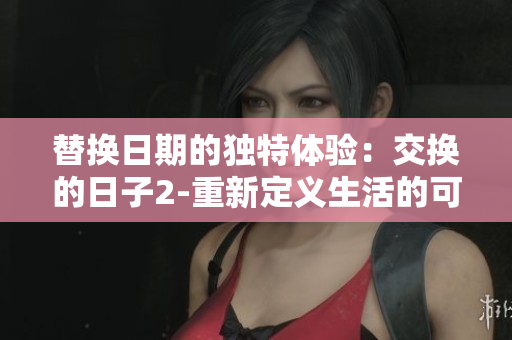 替换日期的独特体验：交换的日子2-重新定义生活的可能性
