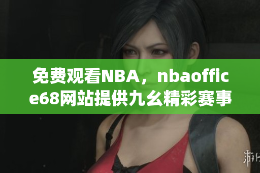 免费观看NBA，nbaoffice68网站提供九幺精彩赛事直播(1)
