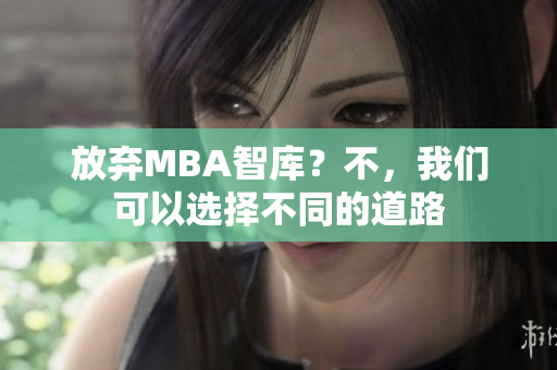 放弃MBA智库？不，我们可以选择不同的道路