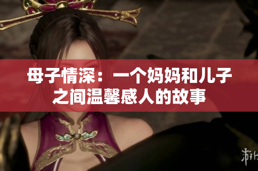 母子情深：一个妈妈和儿子之间温馨感人的故事
