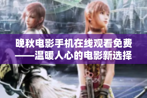 晚秋电影手机在线观看免费——温暖人心的电影新选择