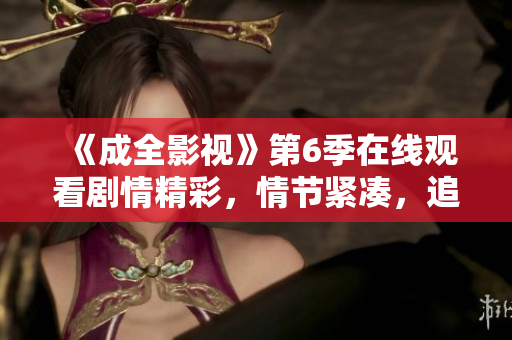 《成全影视》第6季在线观看剧情精彩，情节紧凑，追剧必备！