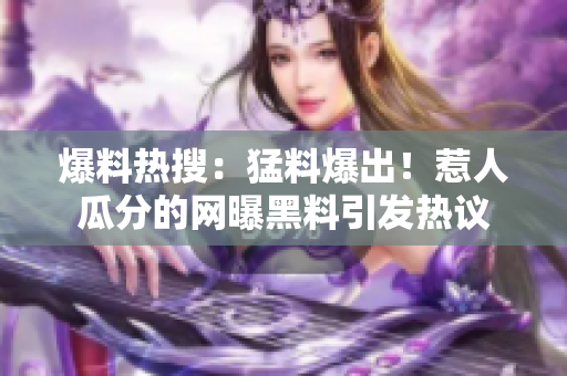 爆料热搜：猛料爆出！惹人瓜分的网曝黑料引发热议