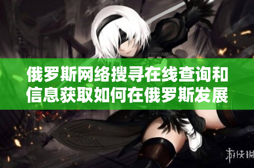 俄罗斯网络搜寻在线查询和信息获取如何在俄罗斯发展？