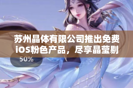 苏州晶体有限公司推出免费iOS粉色产品，尽享晶莹剔透的魅力