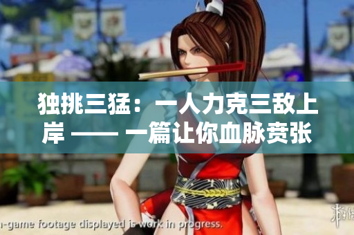 独挑三猛：一人力克三敌上岸 —— 一篇让你血脉贲张的新作品！