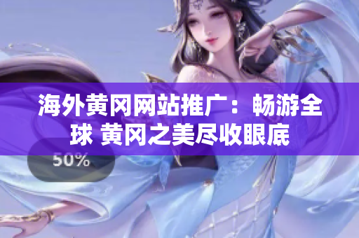 海外黄冈网站推广：畅游全球 黄冈之美尽收眼底