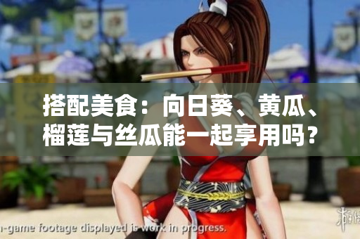 搭配美食：向日葵、黄瓜、榴莲与丝瓜能一起享用吗？