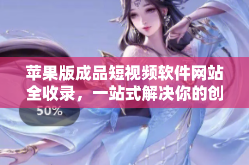 苹果版成品短视频软件网站全收录，一站式解决你的创作需求