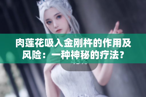 肉莲花吸入金刚杵的作用及风险：一种神秘的疗法？