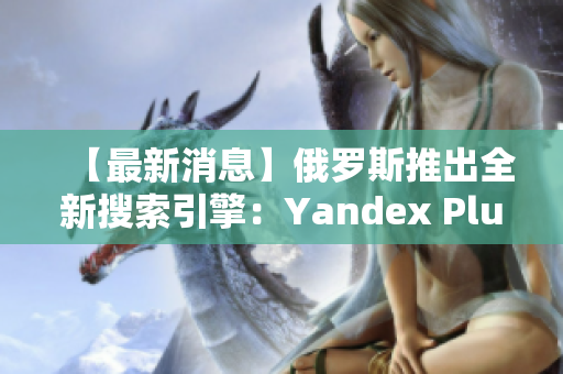 【最新消息】俄罗斯推出全新搜索引擎：Yandex Plus！