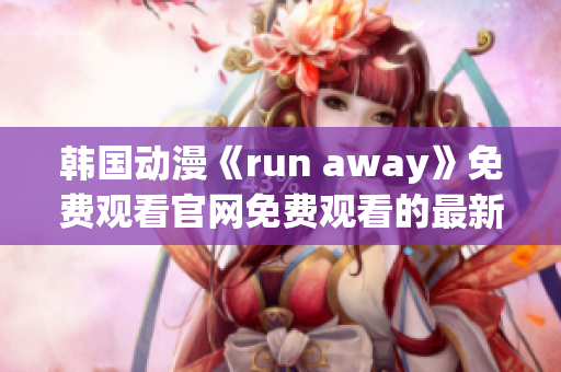 韩国动漫《run away》免费观看官网免费观看的最新来源